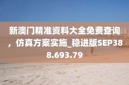 新澳门精准资料大全免费查询，仿真方案实施_稳进版SEP388.693.79
