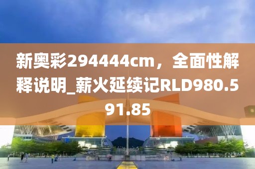 新奥彩294444cm，全面性解释说明_薪火延续记RLD980.591.85