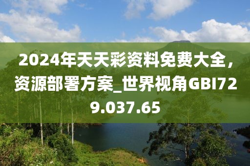 2024年天天彩资料免费大全，资源部署方案_世界视角GBI729.037.65