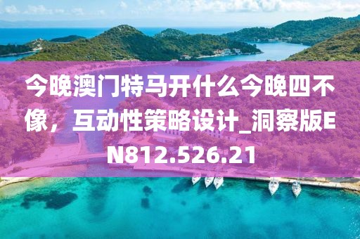 今晚澳门特马开什么今晚四不像，互动性策略设计_洞察版EN812.526.21