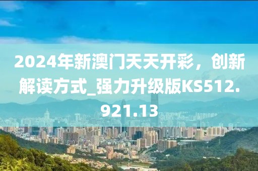2024年新澳门天天开彩，创新解读方式_强力升级版KS512.921.13