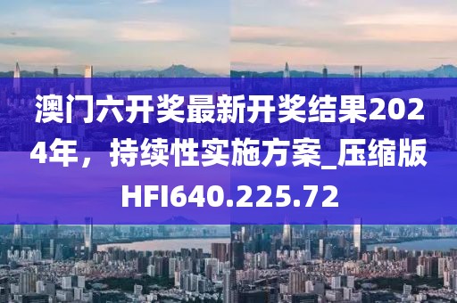 澳门六开奖最新开奖结果2024年，持续性实施方案_压缩版HFI640.225.72