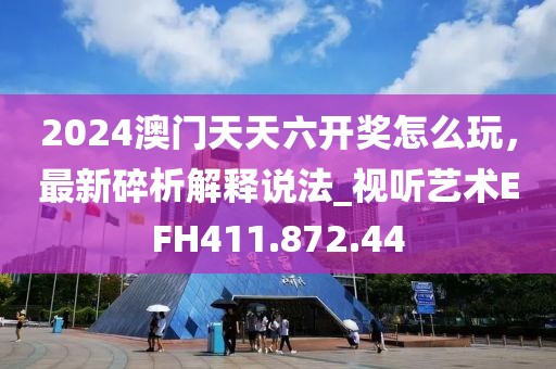 2024澳门天天六开奖怎么玩，最新碎析解释说法_视听艺术EFH411.872.44