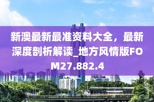 新澳最新最准资料大全，最新深度剖析解读_地方风情版FOM27.882.4