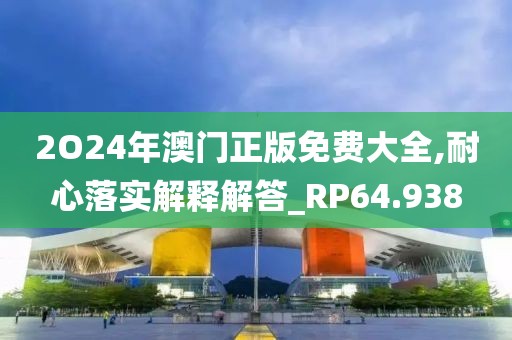 2O24年澳门正版免费大全,耐心落实解释解答_RP64.938