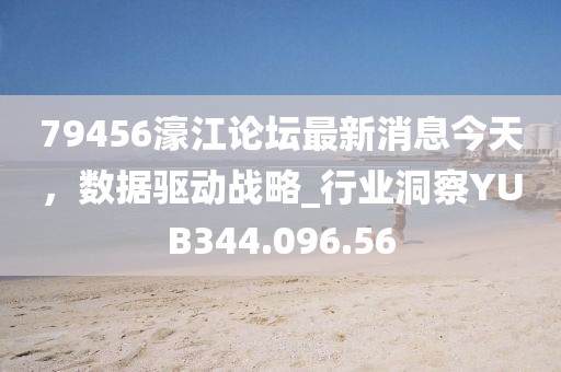 79456濠江论坛最新消息今天，数据驱动战略_行业洞察YUB344.096.56