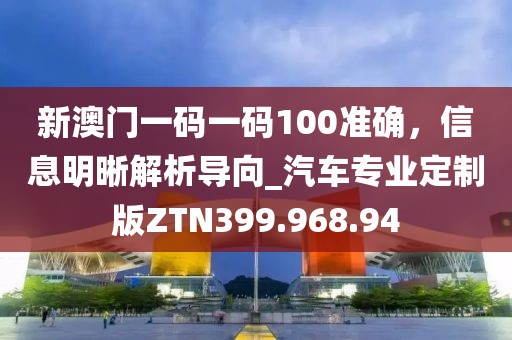 新澳门一码一码100准确，信息明晰解析导向_汽车专业定制版ZTN399.968.94