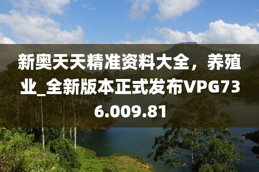 新奥天天精准资料大全，养殖业_全新版本正式发布VPG736.009.81