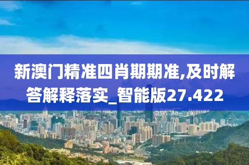 新澳门精准四肖期期准,及时解答解释落实_智能版27.422