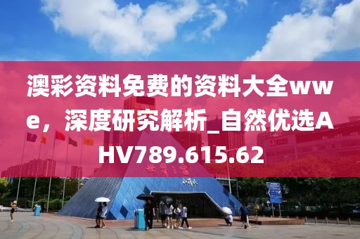 澳彩资料免费的资料大全wwe，深度研究解析_自然优选AHV789.615.62