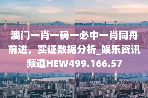 澳门一肖一码一必中一肖同舟前进，实证数据分析_娱乐资讯频道HEW499.166.57