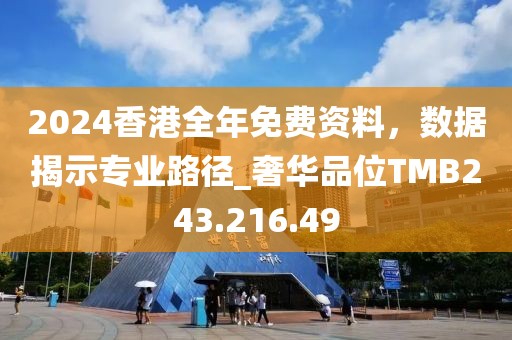 2024香港全年免费资料，数据揭示专业路径_奢华品位TMB243.216.49