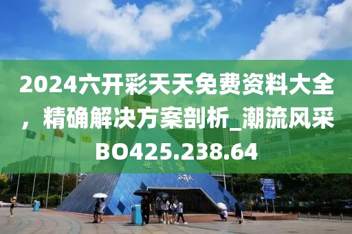 2024六开彩天天免费资料大全，精确解决方案剖析_潮流风采BO425.238.64