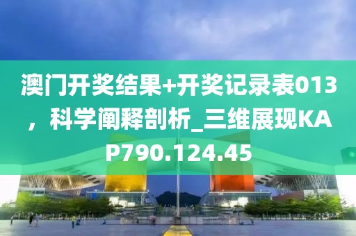 澳门开奖结果+开奖记录表013，科学阐释剖析_三维展现KAP790.124.45