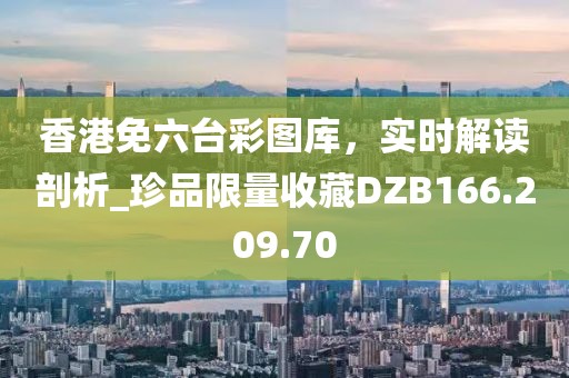 香港免六台彩图库，实时解读剖析_珍品限量收藏DZB166.209.70