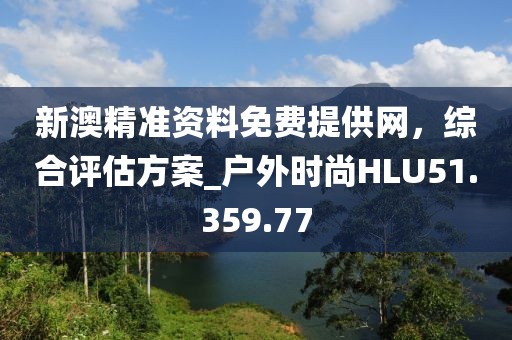 新澳精准资料免费提供网，综合评估方案_户外时尚HLU51.359.77