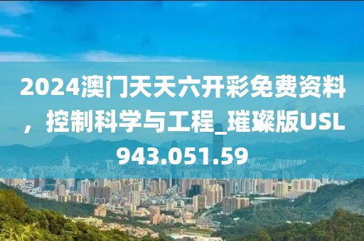 2024澳门天天六开彩免费资料，控制科学与工程_璀璨版USL943.051.59