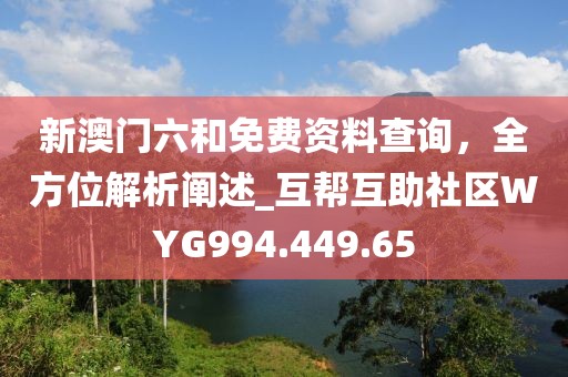 新澳门六和免费资料查询，全方位解析阐述_互帮互助社区WYG994.449.65