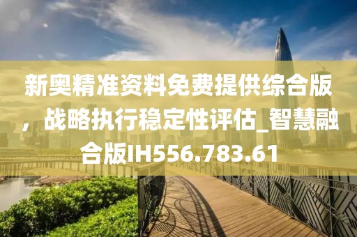 新奥精准资料免费提供综合版，战略执行稳定性评估_智慧融合版IH556.783.61