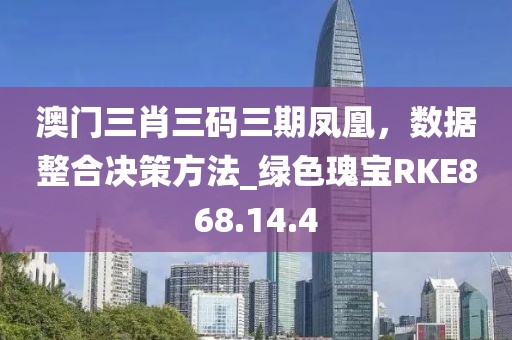 澳门三肖三码三期凤凰，数据整合决策方法_绿色瑰宝RKE868.14.4