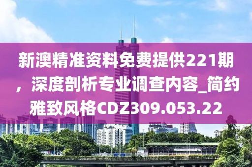 新澳精准资料免费提供221期，深度剖析专业调查内容_简约雅致风格CDZ309.053.22