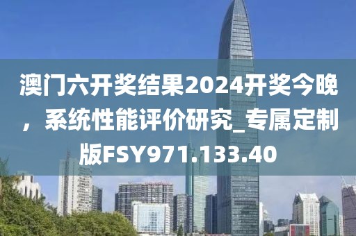 澳门六开奖结果2024开奖今晚，系统性能评价研究_专属定制版FSY971.133.40