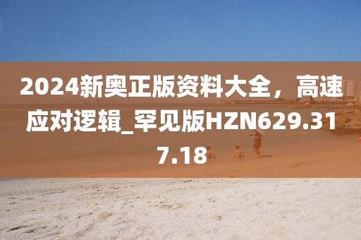 2024新奥正版资料大全，高速应对逻辑_罕见版HZN629.317.18