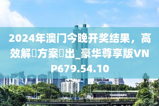 2024年澳门今晚开奖结果，高效解決方案產出_豪华尊享版VNP679.54.10