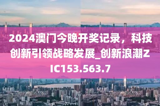 2024澳门今晚开奖记录，科技创新引领战略发展_创新浪潮ZIC153.563.7