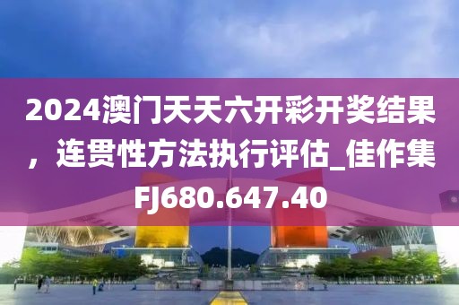 2024澳门天天六开彩开奖结果，连贯性方法执行评估_佳作集FJ680.647.40