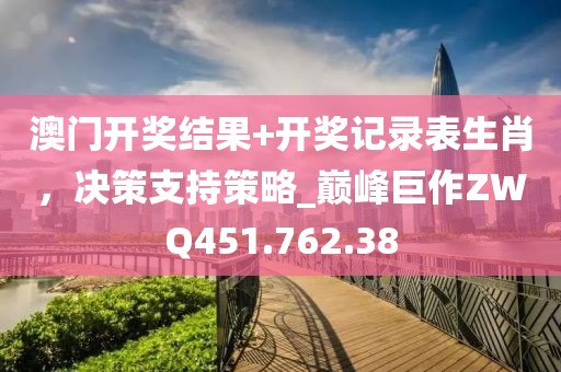 澳门开奖结果+开奖记录表生肖，决策支持策略_巅峰巨作ZWQ451.762.38