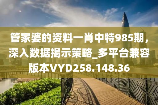 管家婆的资料一肖中特985期，深入数据揭示策略_多平台兼容版本VYD258.148.36