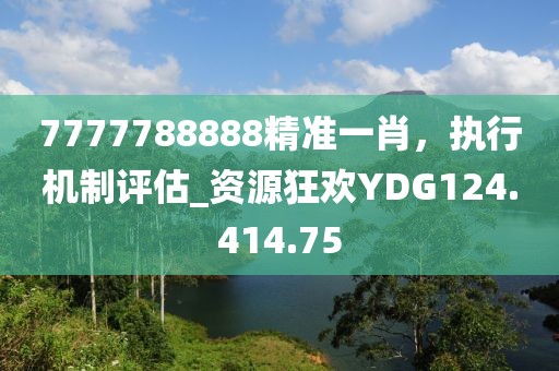 7777788888精准一肖，执行机制评估_资源狂欢YDG124.414.75