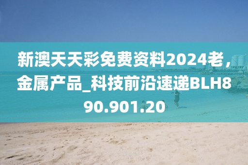 新澳天天彩免费资料2024老，金属产品_科技前沿速递BLH890.901.20