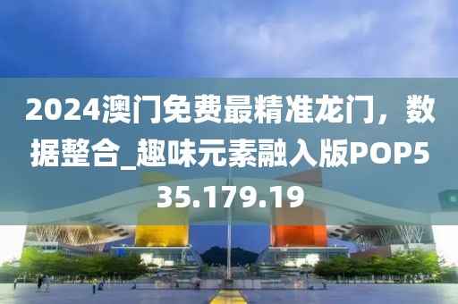 2024澳门免费最精准龙门，数据整合_趣味元素融入版POP535.179.19