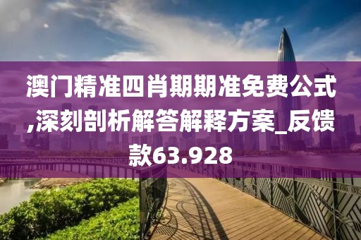 澳门精准四肖期期准免费公式,深刻剖析解答解释方案_反馈款63.928