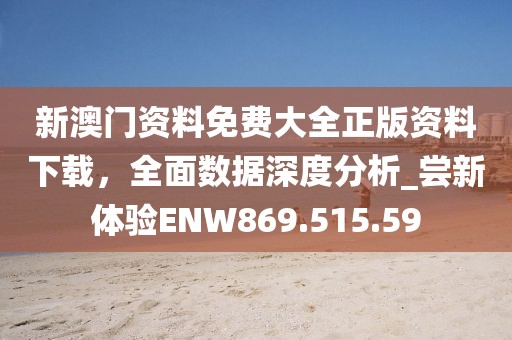 新澳门资料免费大全正版资料下载，全面数据深度分析_尝新体验ENW869.515.59