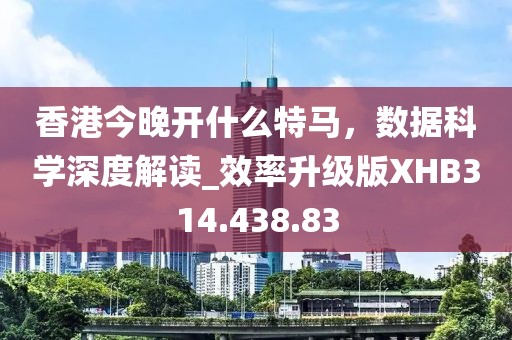 香港今晚开什么特马，数据科学深度解读_效率升级版XHB314.438.83