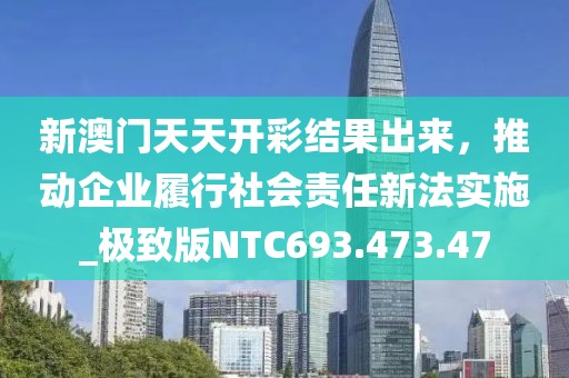 新澳门天天开彩结果出来，推动企业履行社会责任新法实施_极致版NTC693.473.47