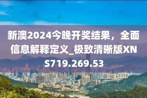 新澳2024今晚开奖结果，全面信息解释定义_极致清晰版XNS719.269.53