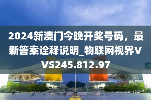 2024新澳门今晚开奖号码，最新答案诠释说明_物联网视界VVS245.812.97