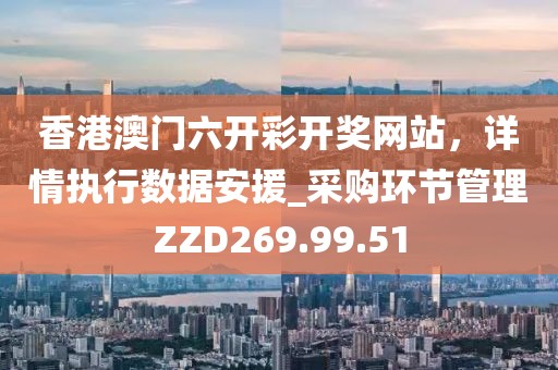 香港澳门六开彩开奖网站，详情执行数据安援_采购环节管理ZZD269.99.51