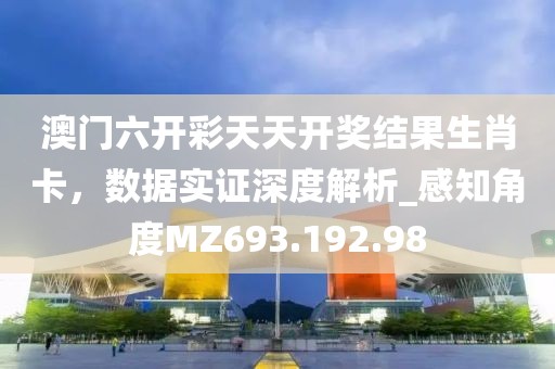 澳门六开彩天天开奖结果生肖卡，数据实证深度解析_感知角度MZ693.192.98