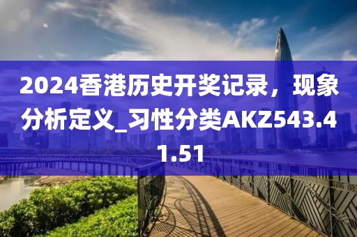 2024香港历史开奖记录，现象分析定义_习性分类AKZ543.41.51