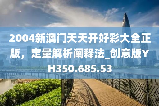 2004新澳门天天开好彩大全正版，定量解析阐释法_创意版YH350.685.53
