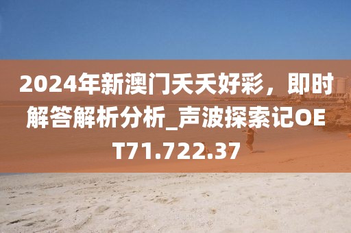 2024年新澳门夭夭好彩，即时解答解析分析_声波探索记OET71.722.37