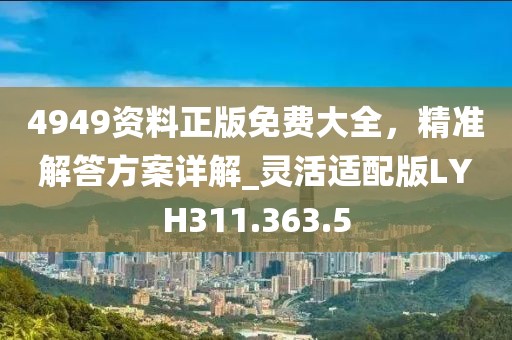 4949资料正版免费大全，精准解答方案详解_灵活适配版LYH311.363.5