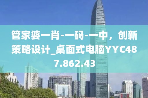 管家婆一肖-一码-一中，创新策略设计_桌面式电脑YYC487.862.43