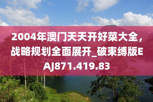 2004年澳门天天开好菜大全，战略规划全面展开_破束缚版EAJ871.419.83