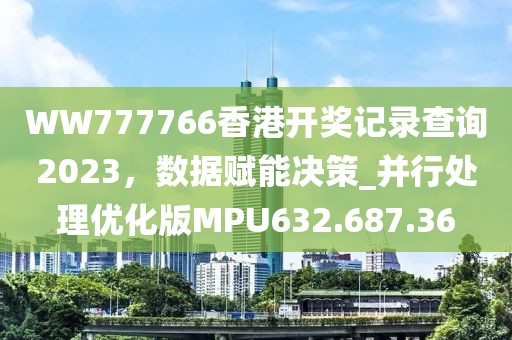 WW777766香港开奖记录查询2023，数据赋能决策_并行处理优化版MPU632.687.36